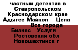 частный детектив в Ставропольском,Краснодарском крае,Адыгее(Майкоп) › Цена ­ 3 000 - Все города Бизнес » Услуги   . Ростовская обл.,Новошахтинск г.